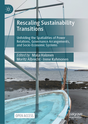 Rescaling Sustainability Transitions: Unfolding the Spatialities of Power Relations, Governance Arrangements, and Socio-Economic Systems - Halonen, Maija (Editor), and Albrecht, Moritz (Editor), and Kuhmonen, Irene (Editor)