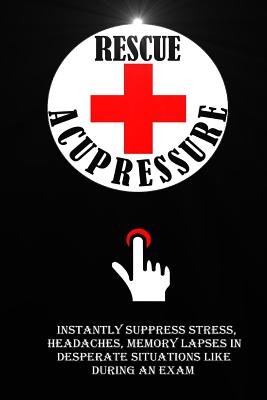 Rescue Acupressure: Instantly Suppress Stress, Headaches, Memory Lapses In Desperate Situations Like During An Exam. - Roulier, Remy