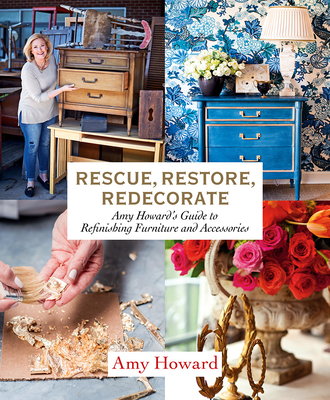 Rescue, Restore, Redecorate: Amy Howard's Guide to Refinishing Furniture and Accessories - Howard, Amy