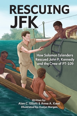 Rescuing JFK: How Solomon Islanders Rescued John F. Kennedy and the Crew of the PT-109 - Elliott, Alan C, and Kwai, Anna A