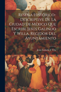 Resea Hist?rico-Descriptive de la Ciudad de M?xico Que Escribe Jess Galindo Y Willa, Regidor del Ayuntamiento