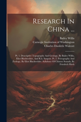 Research In China ...: Pt. 1. Descriptive Topography And Geology, By Bailey Willis, Eliot Blackwelder, And R.h. Sargent. Pt. 2. Petrography And Zoology, By Eliot Blackwelder. Syllabary Of Chinese Sounds, By Friedrich Hirth - Carnegie Institution of Washington (Creator), and Willis, Bailey, and Blackwelder, Eliot