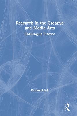 Research in the Creative and Media Arts: Challenging Practice - Bell, Desmond