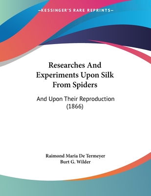 Researches and Experiments Upon Silk from Spiders: And Upon Their Reproduction (1866) - De Termeyer, Raimond Maria, and Wilder, Burt G (Editor)