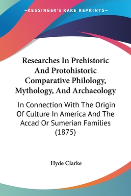 Researches In Prehistoric And Protohistoric Comparative Philology, Mythology, And Archaeology: In Connection With The Origin Of Culture In America And The Accad Or Sumerian Families (1875) - Clarke, Hyde