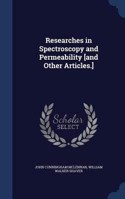 Researches in Spectroscopy and Permeability [and Other Articles.] - McLennan, John Cunningham, Sir, and Shaver, William Walker