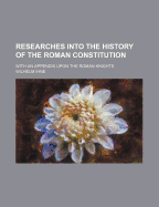 Researches Into the History of the Roman Constitution: With an Appendix Upon the Roman Knights