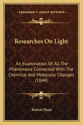 Researches on Light: An Examination of All the Phenomena Connected with the Chemical and Molecular Changes (1844) - Hunt, Robert