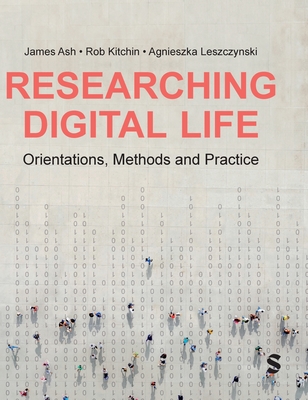 Researching Digital Life: Orientations, Methods and Practice - Ash, James, and Kitchin, Rob, and Leszczynski, Agnieszka