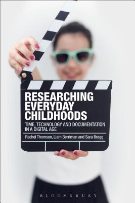 Researching Everyday Childhoods: Time, Technology and Documentation in a Digital Age - Thomson, Rachel, Professor, and Berriman, Liam, and Bragg, Sara, Dr.