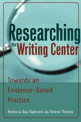 Researching the Writing Center: Towards an Evidence-Based Practice - Babcock, Rebecca Day, and Thonus, Terese