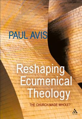 Reshaping Ecumenical Theology: The Church Made Whole? - Avis, Paul