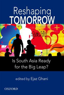 Reshaping Tomorrow: Is South Asia Ready for the Big Leap? - Ghani, Ejaz (Editor)