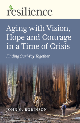 Resilience: Aging with Vision, Hope and Courage in a Time of Crisis: Finding Our Way Together - Robinson, John C.