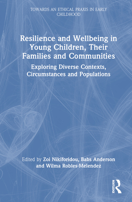 Resilience and Wellbeing in Young Children, Their Families and Communities: Exploring Diverse Contexts, Circumstances and Populations - Nikiforidou, Zoi (Editor), and Anderson, Babs (Editor), and Robles-Melendez, Wilma (Editor)