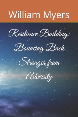 Resilience Building: Bouncing Back Stronger from Adversity - Myers, William