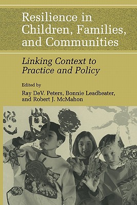 Resilience in Children, Families, and Communities: Linking Context to Practice and Policy - Peters, Ray D. (Editor), and Leadbeater, Bonnie (Editor), and McMahon, Robert J., PhD (Editor)