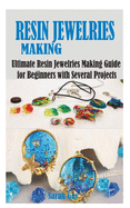 Resin Jewelries Making: Ultimate Resin Jewelries Making Guide for Beginners with Several Projects