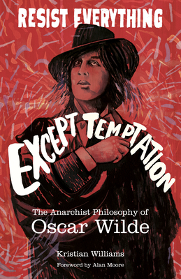 Resist Everything Except Temptation: The Anarchist Philosophy of Oscar Wilde - Williams, Kristian, and Moore, Alan (Foreword by)