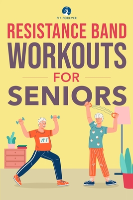 Resistance Band Workout for Seniors: A Quick and Convenient Solution for Senior Men and Women to Move Their Bodies, Improve Their Strength, and Overall Health While at Home - Forever, Fit