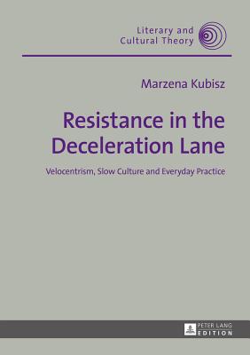 Resistance in the Deceleration Lane: Velocentrism, Slow Culture and Everyday Practice - Kubisz, Marzena