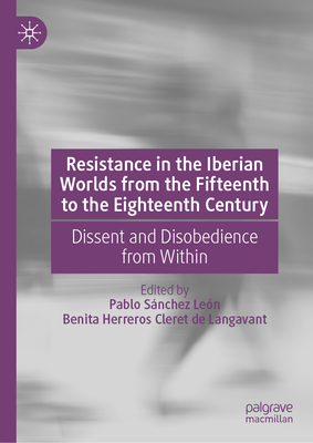 Resistance in the Iberian Worlds from the Fifteenth to the Eighteenth Century: Dissent and Disobedience from Within - Snchez Len, Pablo (Editor), and Herreros Cleret de Langavant, Benita (Editor)