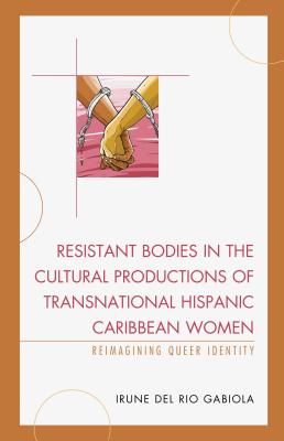 Resistant Bodies in the Cultural Productions of Transnational Hispanic Caribbean Women: Reimagining Queer Identity - del Rio Gabiola, Irune
