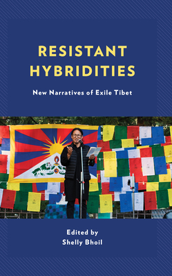 Resistant Hybridities: New Narratives of Exile Tibet - Bhoil, Shelly (Contributions by), and Robin, Franoise (Introduction by)