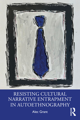 Resisting Cultural Narrative Entrapment in Autoethnography - Grant, Alec