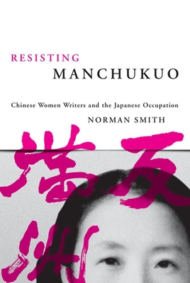 Resisting Manchukuo: Chinese Women Writers and the Japanese Occupation - Smith, Norman, Dr.