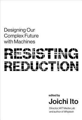 Resisting Reduction: Designing Our Complex Future with Machines - Ito, Joichi (Contributions by), and Case, Nicky (Contributions by), and Lewis, Jason Edward (Contributions by)