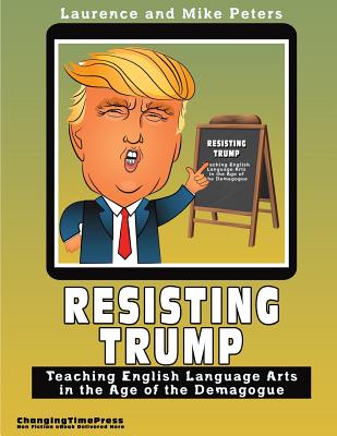 Resisting Trump: Teaching English Language Arts in the Age of the Demagogue - Peters, Laurence Colin, and Peters, Mike