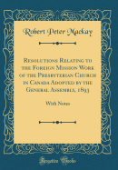 Resolutions Relating to the Foreign Mission Work of the Presbyterian Church in Canada Adopted by the General Assembly, 1893: With Notes (Classic Reprint)