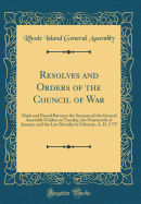 Resolves and Orders of the Council of War: Made and Passed Between the Sessions of the General Assembly Holden on Tuesday, the Nineteenth of January, and the Last Monday in February, A. D. 1779 (Classic Reprint)