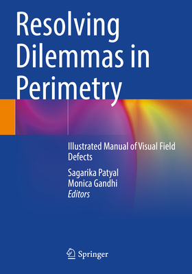 Resolving Dilemmas in Perimetry: Illustrated Manual of Visual Field Defects - Patyal, Sagarika (Editor), and Gandhi, Monica (Editor)