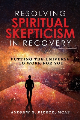 Resolving Spiritual Skepticism in Recovery: Putting the Universe to Work For You - Pierce, Andrew