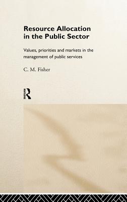 Resource Allocation in the Public Sector: Values, Priorities and Markets in the Management of Public Services - Fisher, Colin