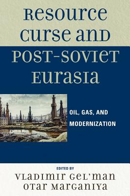 Resource Curse and Post-Soviet Eurasia: Oil, Gas, and Modernization - Gel'man, Vladimir, and Marganiya, Otar, and Dobronravin, Nikolay (Contributions by)