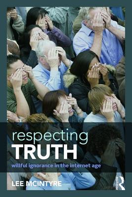 Respecting Truth: Willful Ignorance in the Internet Age - McIntyre, Lee