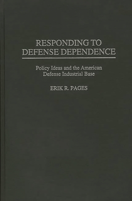 Responding to Defense Dependence: Policy Ideas and the American Defense Industrial Base - Pages, Erik R, and Moran, Theodore H (Foreword by)