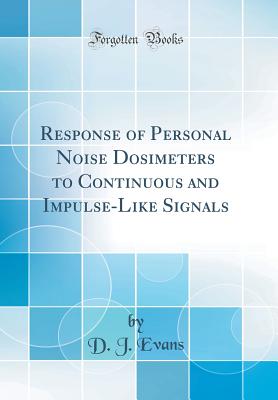 Response of Personal Noise Dosimeters to Continuous and Impulse-Like Signals (Classic Reprint) - Evans, D J