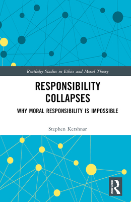 Responsibility Collapses: Why Moral Responsibility is Impossible - Kershnar, Stephen