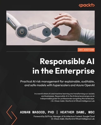 Responsible AI in the Enterprise: Practical AI risk management for explainable, auditable, and safe models with hyperscalers and Azure OpenAI - Masood, Adnan, Ph.D., and Dawe, Heather, and Adeli, Dr. Ehsan (Foreword by)