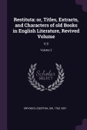 Restituta: or, Titles, Extracts, and Characters of old Books in English Literature, Revived Volume: V.3; Volume 3