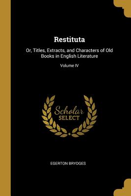 Restituta: Or, Titles, Extracts, and Characters of Old Books in English Literature; Volume IV - Brydges, Egerton