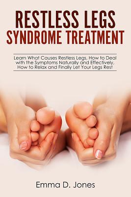 Restless Legs Syndrome Treatment: Learn What Causes Restless Legs, How to Deal with the Symptoms Naturally and Effectively, How to Relax and Finally Let Your Legs Rest - Jones, Emma D