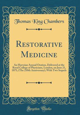 Restorative Medicine: An Harveian Annual Oration, Delivered at the Royal College of Physicians, London, on June 21, 1871; (The 210th Anniversary); With Two Sequels (Classic Reprint) - Chambers, Thomas King