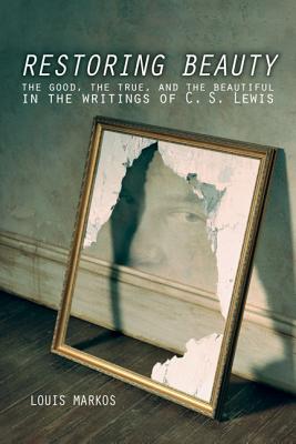 Restoring Beauty: The Good, the True, and the Beautiful in the Writings of C.S. Lewis - Markos, Louis