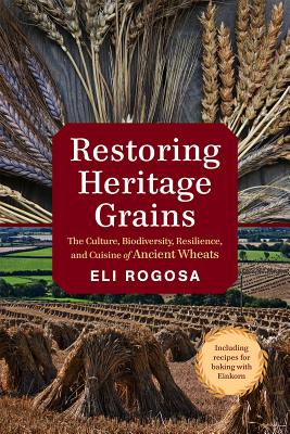 Restoring Heritage Grains: The Culture, Biodiversity, Resilience, and Cuisine of Ancient Wheats - Rogosa, Eli
