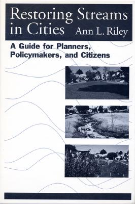 Restoring Streams in Cities: A Guide for Planners, Policymakers, and Citizens - Riley, Ann L
